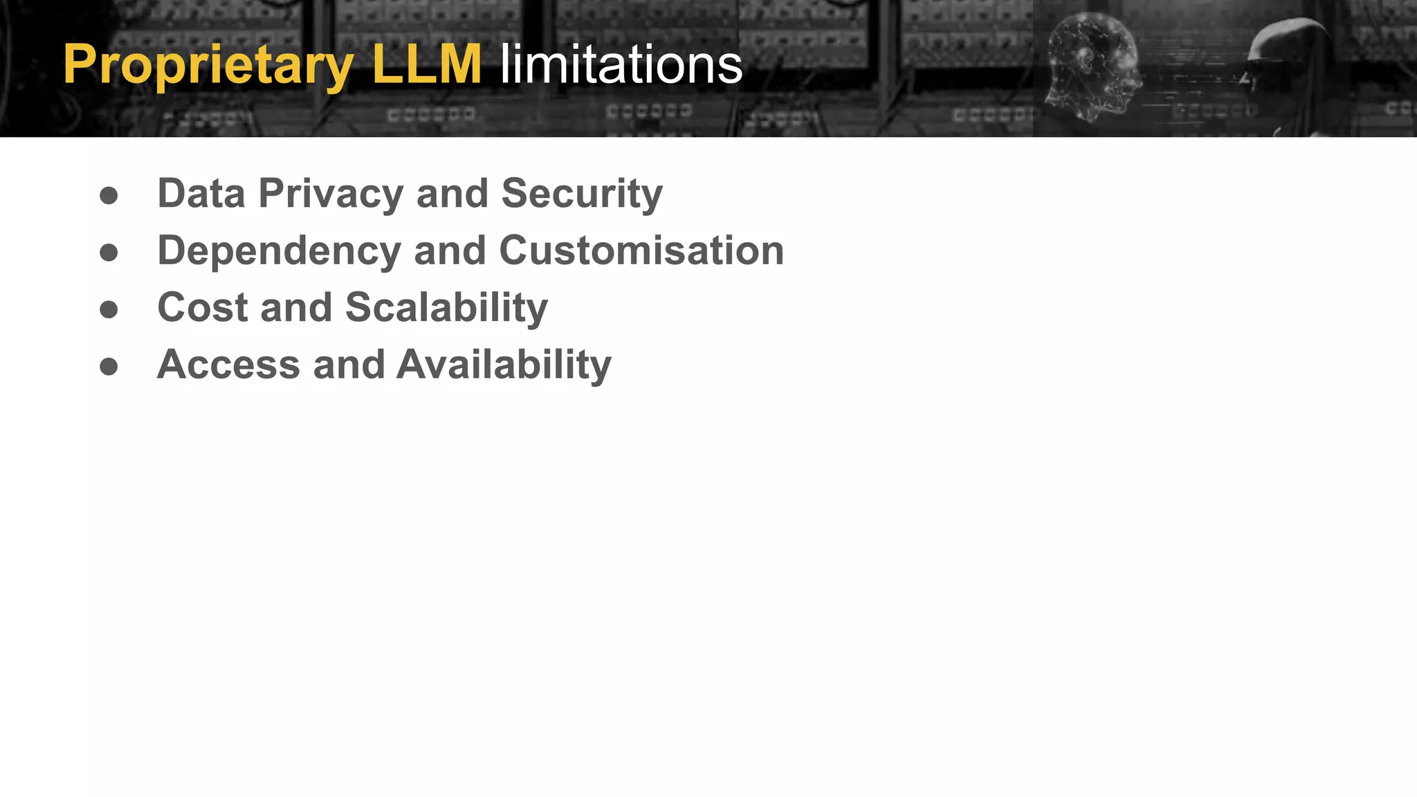 Proprietary LLM limitations
● Data Privacy and Security
● Dependency and Customisation
● Cost and Scalability
● Access and Availability
 