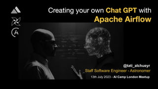 Creating your own Chat GPT with
Apache Airﬂow
@tati_alchueyr
Staff Software Engineer - Astronomer
13th July 2023 - AI Camp London Meetup
 