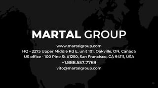 MARTAL GROUP
www.martalgroup.com
HQ - 2275 Upper Middle Rd E, unit 101, Oakville, ON, Canada
US office - 100 Pine St #1250, San Francisco, CA 94111, USA
+1.888.557.7769
vito@martalgroup.com
10
 