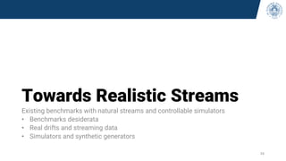 Towards Realistic Streams
Existing benchmarks with natural streams and controllable simulators
• Benchmarks desiderata
• Real drifts and streaming data
• Simulators and synthetic generators
34
 