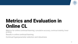 Metrics and Evaluation in
Online CL
Metrics for online continual learning: cumulative accuracy, continual stability, linear
probing
Results in online continual learning
Continual hyperparameter selection and robustness
45
 