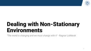 Dealing with Non-Stationary
Environments
“The world is changing and we must change with it" - Ragnar Lothbrok
7
 