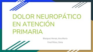 DOLOR NEUROPÁTICO
EN ATENCIÓN
PRIMARIA
Blazquez Henao, Ana María
Finol Pérez, Silvia
 