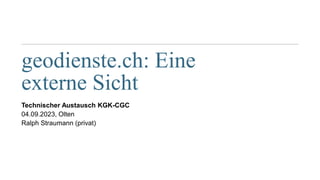 geodienste.ch: Eine
externe Sicht
Technischer Austausch KGK-CGC
04.09.2023, Olten
Ralph Straumann (privat)
 