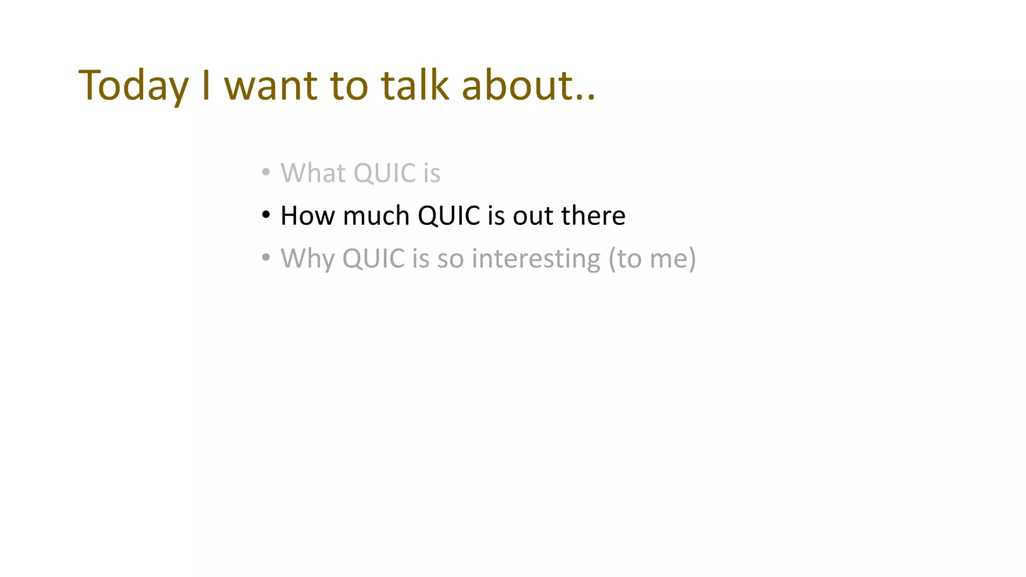 Today I want to talk about..
• What QUIC is
• How much QUIC is out there
• Why QUIC is so interesting (to me)
 