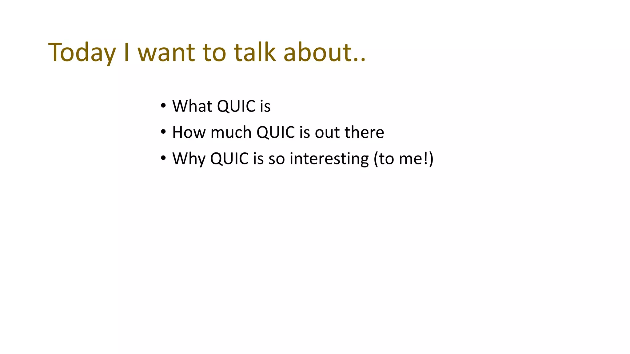 Today I want to talk about..
• What QUIC is
• How much QUIC is out there
• Why QUIC is so interesting (to me!)
 