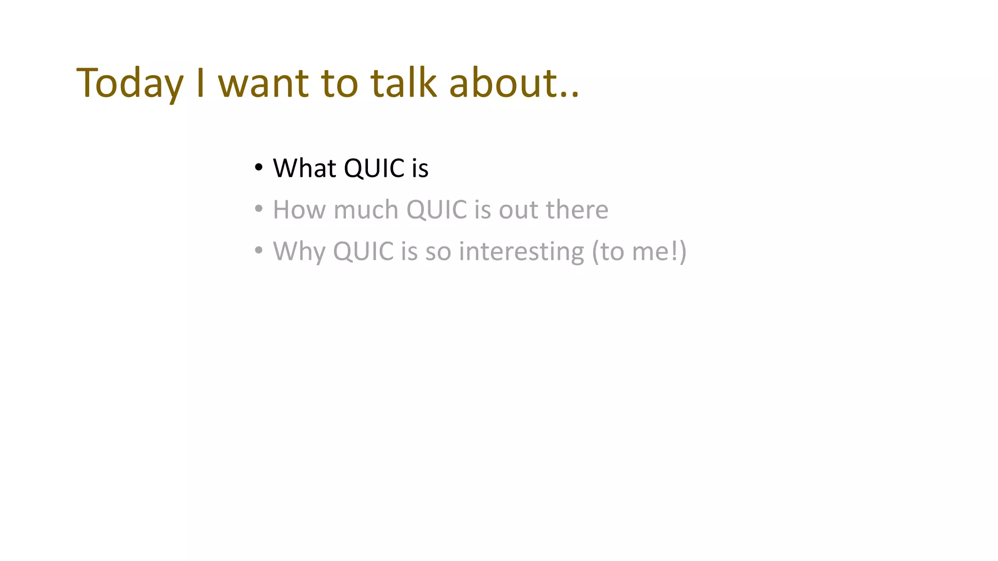 Today I want to talk about..
• What QUIC is
• How much QUIC is out there
• Why QUIC is so interesting (to me!)
 