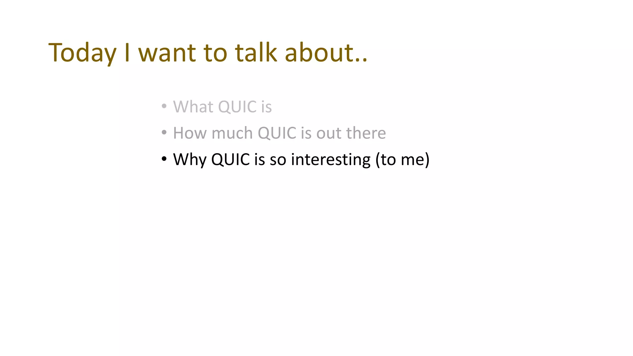 Today I want to talk about..
• What QUIC is
• How much QUIC is out there
• Why QUIC is so interesting (to me)
 