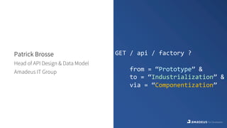 GET / api / factory ?
from = “Prototype” &
to = “Industrialization” &
via = “Componentization”
Patrick Brosse
Head of API Design & Data Model
Amadeus IT Group
 