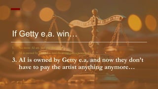 If Getty e.a. win…
1. No more AI art. Just pay the artist
2. AI is owned by Getty e.a. and the artist gets a percentage
3. AI is owned by Getty e.a. and now they don’t
have to pay the artist anything anymore…
 