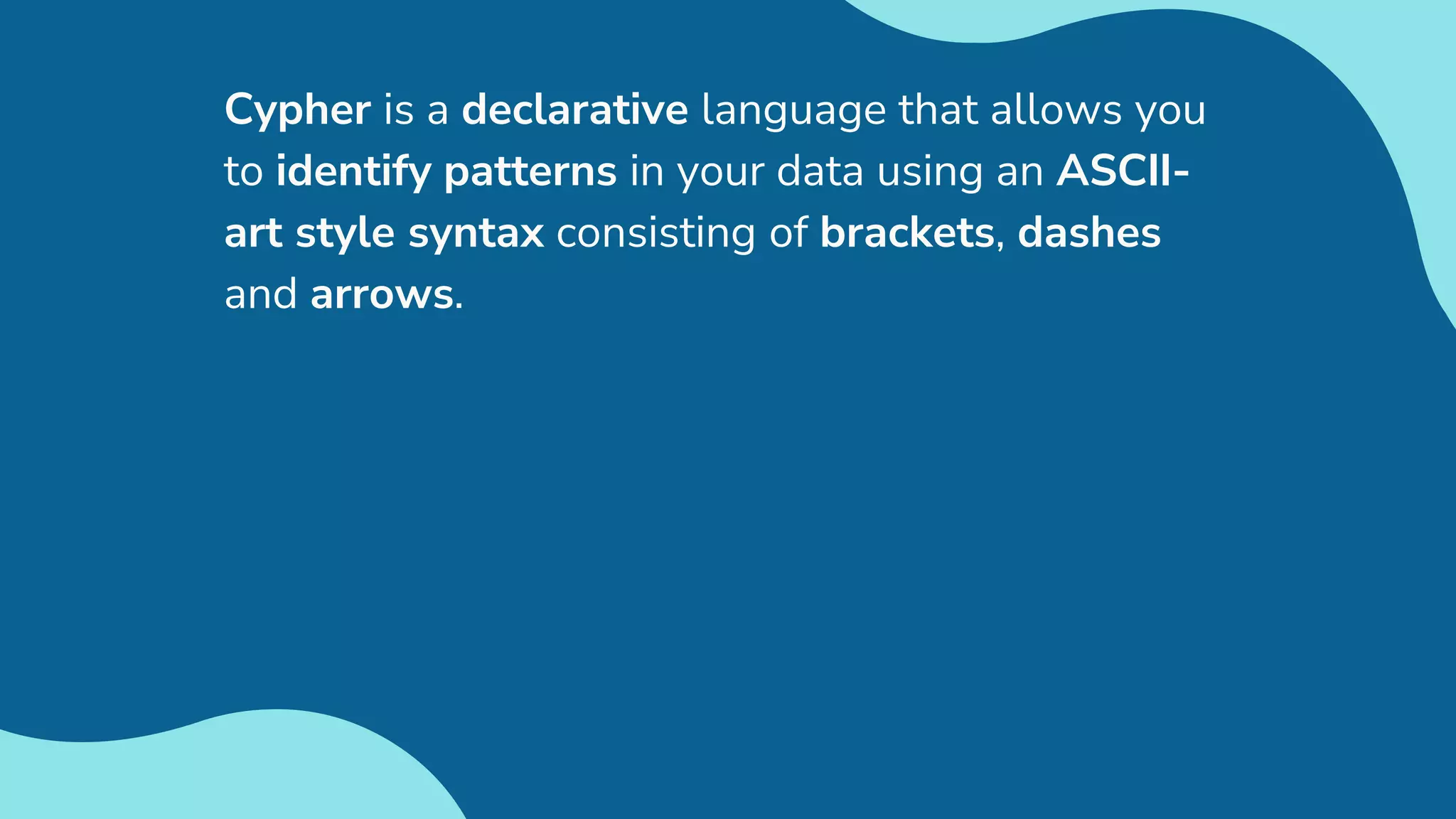 Cypher is a declarative language that allows you
to identify patterns in your data using an ASCII-
art style syntax consisting of brackets, dashes
and arrows.
 