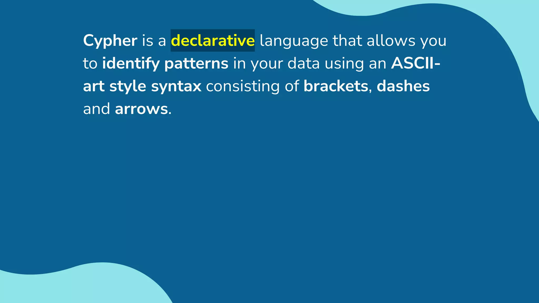 Cypher is a declarative language that allows you
to identify patterns in your data using an ASCII-
art style syntax consisting of brackets, dashes
and arrows.
 