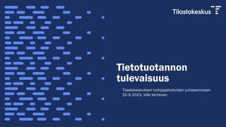 Tietotuotannon
tulevaisuus
Tilastokeskuksen tutkijapalveluiden juhlaseminaari
20.9.2023, Ville Vertanen
 