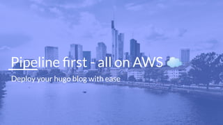 Pipeline ﬁrst - all on AWS ☁
Deploy your hugo blog with ease
 