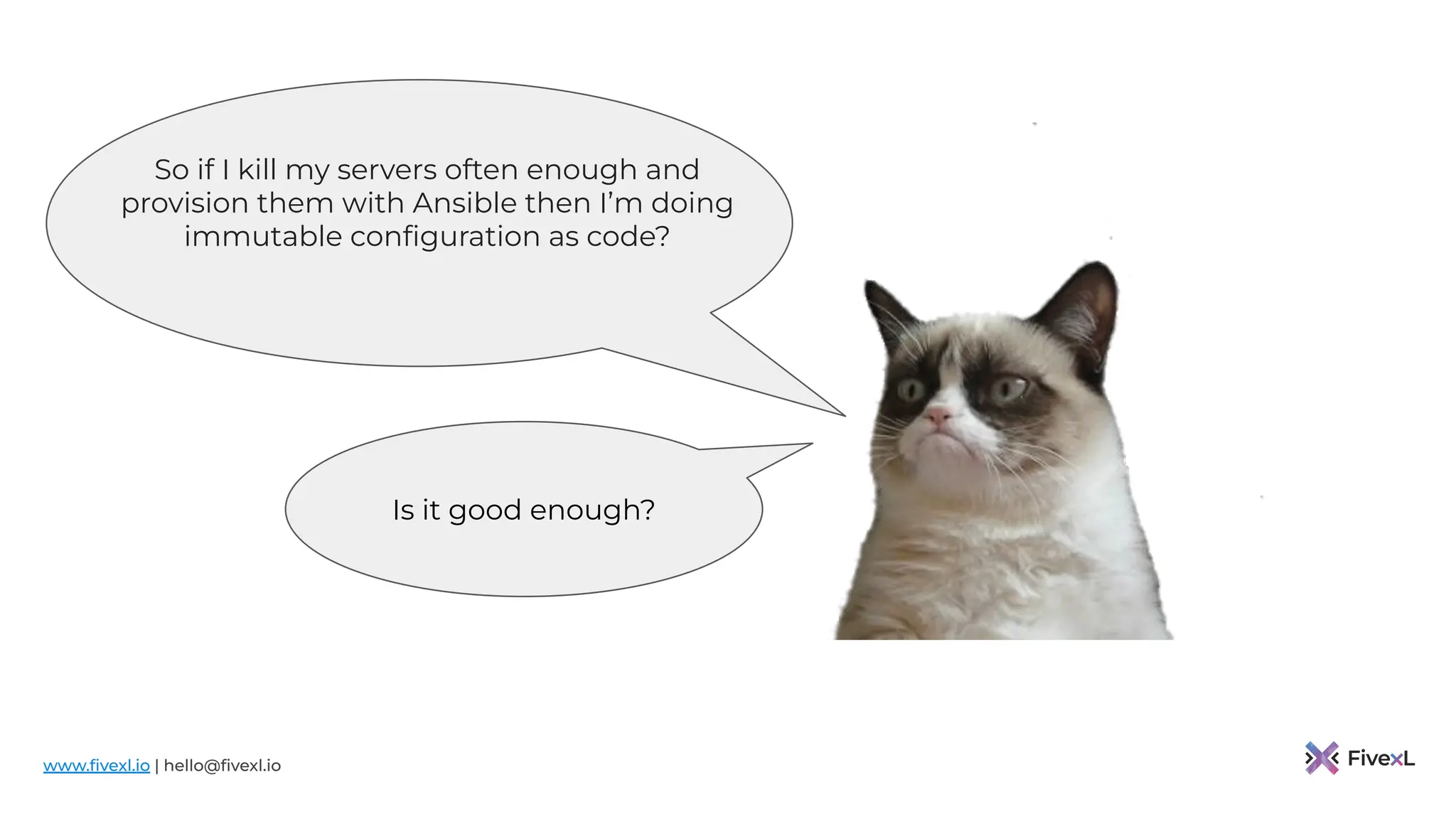 www.ﬁvexl.io | hello@ﬁvexl.io
So if I kill my servers often enough and
provision them with Ansible then I’m doing
immutable conﬁguration as code?
Is it good enough?
 