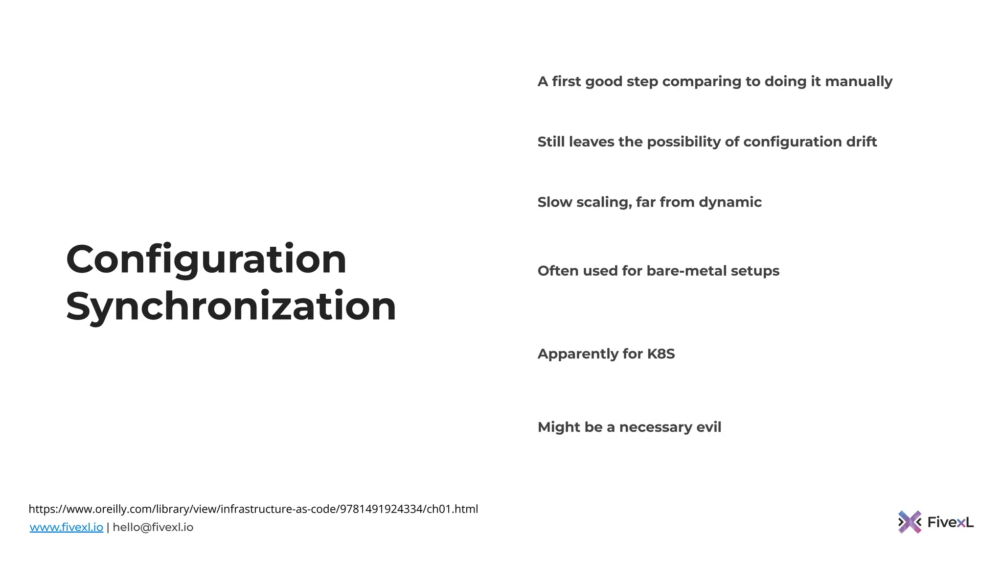 www.ﬁvexl.io | hello@ﬁvexl.io
Conﬁguration
Synchronization
Still leaves the possibility of conﬁguration drift
A ﬁrst good step comparing to doing it manually
Slow scaling, far from dynamic
Often used for bare-metal setups
Apparently for K8S
Might be a necessary evil
https://www.oreilly.com/library/view/infrastructure-as-code/9781491924334/ch01.html
 