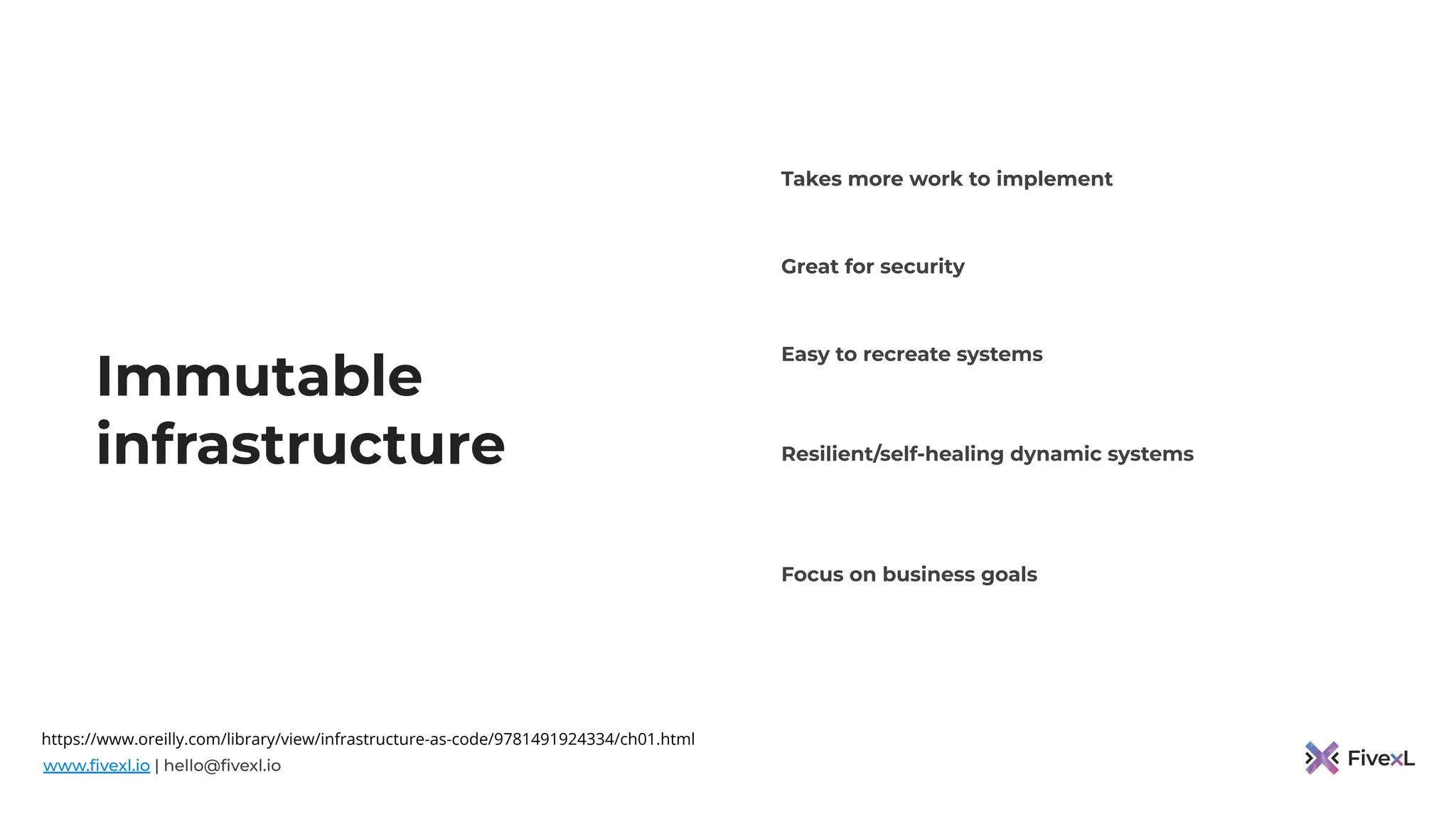 www.ﬁvexl.io | hello@ﬁvexl.io
Immutable
infrastructure
Great for security
Takes more work to implement
Easy to recreate systems
Resilient/self-healing dynamic systems
Focus on business goals
https://www.oreilly.com/library/view/infrastructure-as-code/9781491924334/ch01.html
 