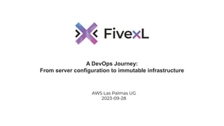 A DevOps Journey:
From server configuration to immutable infrastructure
AWS Las Palmas UG
2023-09-28
 