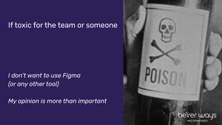 #BETTERWAYS2023
If toxic for the team or someone
I don’t want to use Figma
(or any other tool)
My opinion is more than important
 