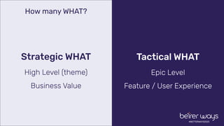 #BETTERWAYS2023
How many WHAT?
Strategic WHAT
High Level (theme)
Business Value
Tactical WHAT
Epic Level
Feature / User Experience
 