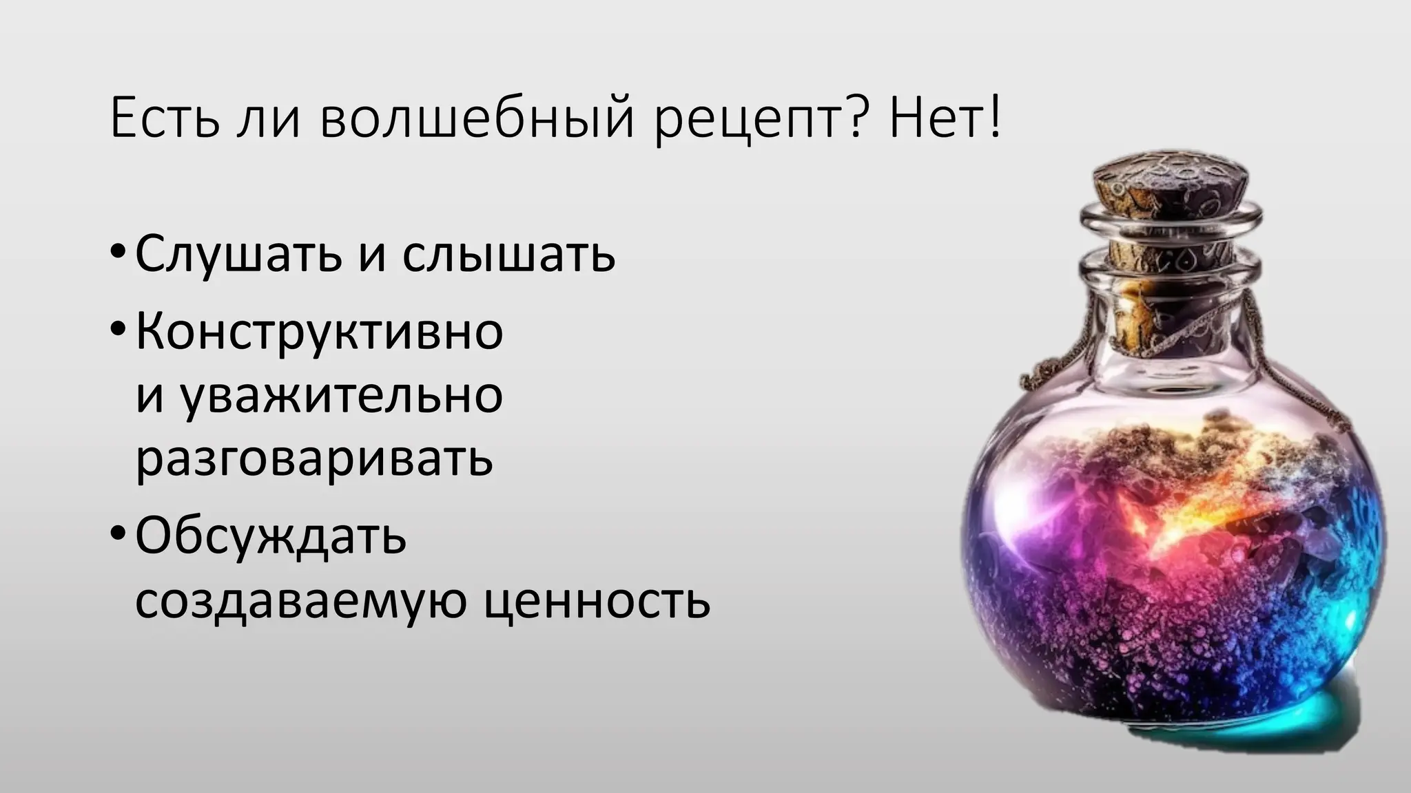 Есть ли волшебный рецепт? Нет!
•Слушать и слышать
•Конструктивно
и уважительно
разговаривать
•Обсуждать
создаваемую ценность
 