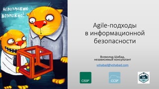 Agile-подходы
в информационной
безопасности
Всеволод Шабад,
независимый консультант
vshabad@vshabad.com
 