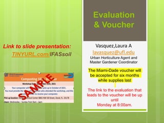 Evaluation
& Voucher
Link to slide presentation:
TINYURL.com/IFASsoil
The Miami-Dade voucher will
be accepted for six months
while supplies last
The link to the evaluation that
leads to the voucher will be up
until
Monday at 8:00am.
Vasquez,Laura A
lavasquez@ufl.edu
Urban Horticulture Agent and
Master Gardener Coordinator
 