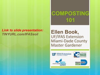 COMPOSTING
101
Ellen Book,
UF/IFAS Extension
Miami-Dade County
Master Gardener
Link to slide presentation:
TINYURL.com/IFASsoil
 