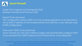 Azure Firewall
https://azure.microsoft.com/en-us/updates/azure-firewall-singleclick-upgrade-and-downgrade-is-now-in-general-availability/
https://azure.microsoft.com/en-us/updates/azure-firewall-explicit-proxy-is-now-in-public-preview/
https://azure.microsoft.com/en-us/updates/azure-firewall-autolearn-snat-routes-feature-is-now-in-public-preview/
 