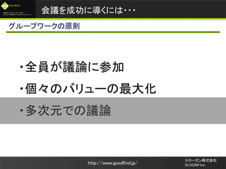 未来のビジネスリーダーとなる
大学生/大学院生のためのプラットフォーム
Goodfind
http://www.goodfind.jp/
スローガン株式会社
SLOGAN Inc.
・全員が議論に参加
・個々のバリューの最大化
・多次元での議論
会議を成功に導くには・・・
グループワークの原則
 