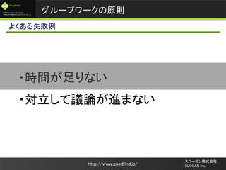 未来のビジネスリーダーとなる
大学生/大学院生のためのプラットフォーム
Goodfind
http://www.goodfind.jp/
スローガン株式会社
SLOGAN Inc.
・時間が足りない
・対立して議論が進まない
グループワークの原則
よくある失敗例
 
