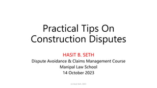 Practical Tips On
Construction Disputes
HASIT B. SETH
Dispute Avoidance & Claims Management Course
Manipal Law School
14 October 2023
(c) Hasit Seth, 2021
 