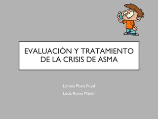EVALUACIÓN Y TRATAMIENTO
DE LA CRISIS DE ASMA
Lorena Plano Puyal
Lucía Romo Mayor
 
