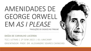 AMENIDADES DE
GEORGE ORWELL
EM AS I PLEASE
DAÍZA DE CARVALHO LACERDA
TCC| LETRAS | 2º SEM 2022 | IEL UNICAMP
ORIENTADOR: PROF. DR. ALEXANDRE SOARES CARNEIRO
TRADUÇÕES DE ENSAIOS NO TRIBUNE
 