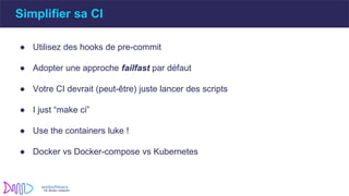 Simplifier sa CI
● Utilisez des hooks de pre-commit
● Adopter une approche failfast par défaut
● Votre CI devrait (peut-être) juste lancer des scripts
● I just “make ci”
● Use the containers luke !
● Docker vs Docker-compose vs Kubernetes
 