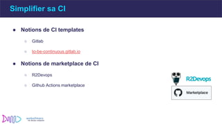 ● Notions de CI templates
○ Gitlab
○ to-be-continuous.gitlab.io
● Notions de marketplace de CI
○ R2Devops
○ Github Actions marketplace
Simplifier sa CI
 