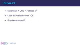 Drone CI
● kubernetes + CRD ⇒ Portable ✅
● Code source local ⇒ Git ? ❌
● Projet en sommeil ?
 