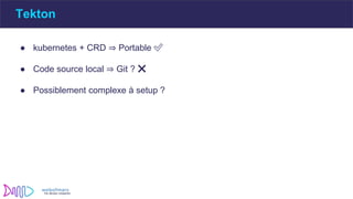 Tekton
● kubernetes + CRD ⇒ Portable ✅
● Code source local ⇒ Git ? ❌
● Possiblement complexe à setup ?
 