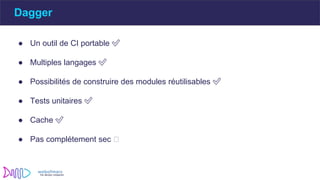 Dagger
● Un outil de CI portable ✅
● Multiples langages ✅
● Possibilités de construire des modules réutilisables ✅
● Tests unitaires ✅
● Cache ✅
● Pas complétement sec 🤔
 