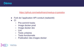 Démo
https://github.com/webofmars/meetup-ci-paradox
● Fork de l’application API conduit (realworld)
● CI
○ Pre-commit hooks
○ Image docker prod
○ Image docker dev
○ Lint
○ Tests unitaires
○ Tests fonctionnels
○ Publication des images docker
 