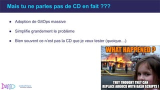 ● Adoption de GitOps massive
● Simplifie grandement le problème
● Bien souvent ce n’est pas la CD que je veux tester (quoique…)
Mais tu ne parles pas de CD en fait ???
 
