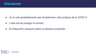 ● Je ne vais (probablement) pas révolutionner votre pratique de la CI/CD 😊
● L’idée est de partager le constat…
● Et d’ébaucher quelques pistes et solutions ensemble…
Disclaimer
 