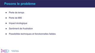 ● Perte de temps
● Perte de €€€
● Impact écologique
● Sentiment de frustration
● Possibilités techniques et fonctionnelles faibles
Posons le problème
 