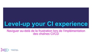Level-up your CI experience
Naviguer au-delà de la frustration lors de l'implémentation
des chaînes CI/CD
 
