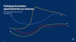 Tutkijapalveluiden
ajankohtaista ja tulevaa
Ryhmäpäällikkö Ville Koskinen
Tilastokeskus
 