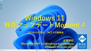 Windows 11
機能アップデートMoment 4
木澤朋和
Microsoft MVP for Windows and Devices
windows-podcast.com
2023年10月28日 .NETラボ勉強会
 