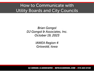 Brian Gongol
DJ Gongol & Associates, Inc.
October 19, 2023
IAWEA Region 4
Griswold, Iowa
How to Communicate with
Utility Boards and City Councils
 