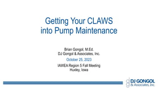 Getting Your CLAWS
into Pump Maintenance
Brian Gongol, M.Ed.
DJ Gongol & Associates, Inc.
October 25, 2023
IAWEA Region 5 Fall Meeting
Huxley, Iowa
 