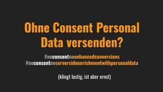 Ohne Consent Personal
Data versenden?
#noconsentnoenhancedconversions
#noconsentnoserversideenrichmentwithpersonaldata
(klingt lustig, ist aber ernst)
 