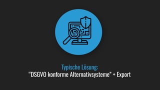 Typische Lösung:
“DSGVO konforme Alternativsysteme” + Export
 